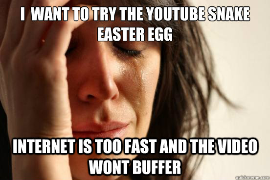 I  Want to try the youtube snake easter egg internet is too fast and the video wont buffer  First World Problems