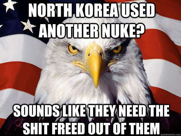 North Korea used another nuke? Sounds like they need the shit freed out of them  Patriotic Eagle