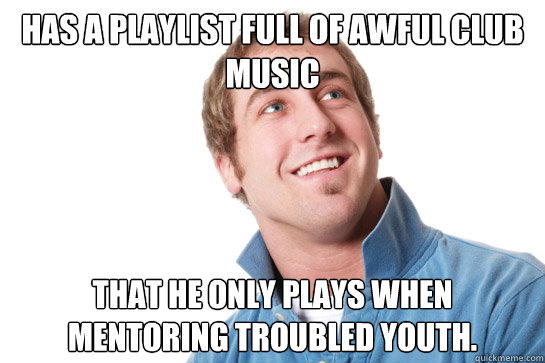 Has a playlist full of awful club music That he only plays when mentoring troubled youth.  Misunderstood D-Bag