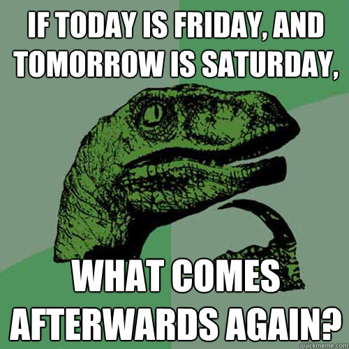 If today is Friday, and tomorrow is saturday, what comes afterwards again? - If today is Friday, and tomorrow is saturday, what comes afterwards again?  Philosoraptor