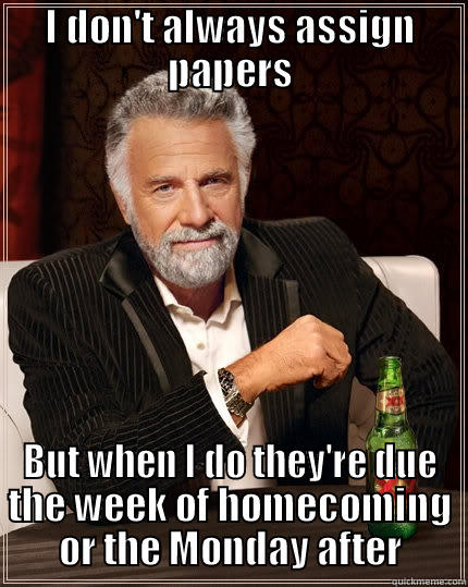 I DON'T ALWAYS ASSIGN PAPERS BUT WHEN I DO THEY'RE DUE THE WEEK OF HOMECOMING OR THE MONDAY AFTER The Most Interesting Man In The World