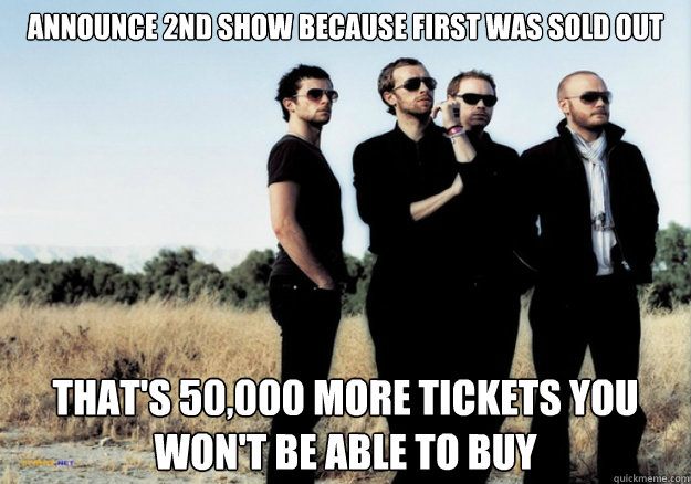 Announce 2nd show because first was sold out That's 50,000 more tickets you won't be able to buy  Scumbag Coldplay