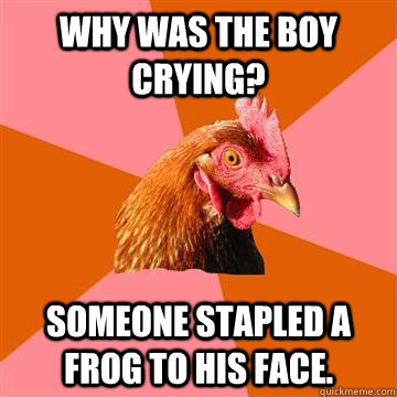 why was the boy crying? someone stapled a frog to his face.  Anti-Joke Chicken