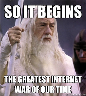 so it begins the greatest internet war of our time - so it begins the greatest internet war of our time  So it begins gandalf