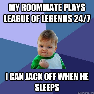 My roommate plays League of Legends 24/7 I can jack off when he sleeps - My roommate plays League of Legends 24/7 I can jack off when he sleeps  Success Kid