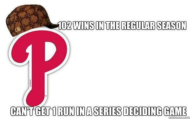 102 wins in the regular season Can't get 1 run in a series deciding game - 102 wins in the regular season Can't get 1 run in a series deciding game  Scumbag Phillies