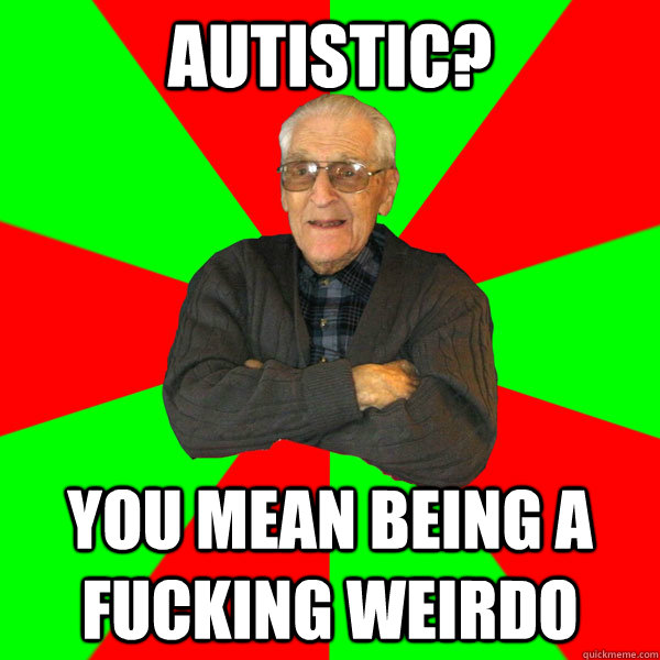 Autistic? You mean being a fucking weirdo  - Autistic? You mean being a fucking weirdo   Bachelor Grandpa