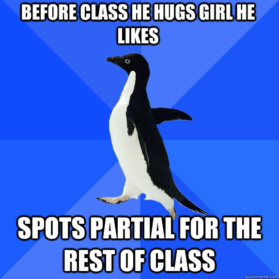 before class he hugs girl he likes Spots partial for the rest of class  Socially Awkward Penguin