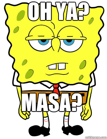 Oh ya? MASA?  Annoyed spongebob