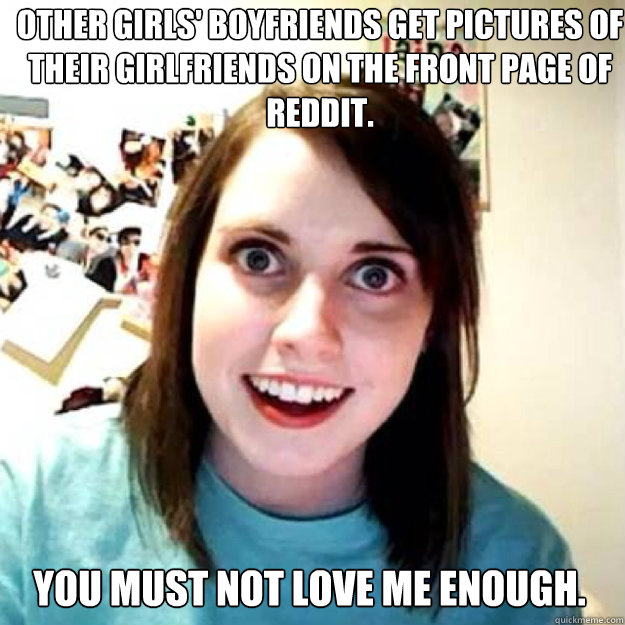 Other girls' boyfriends get pictures of their girlfriends on the front page of reddit.  You must not love me enough.  OAG 2