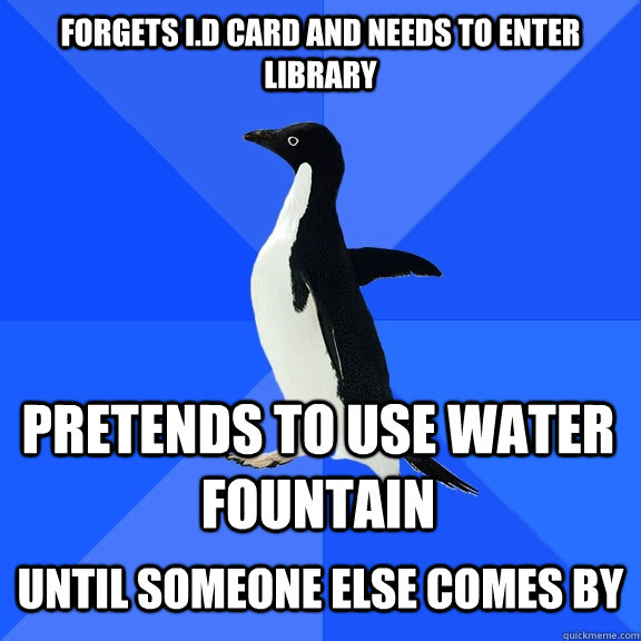 Forgets I.D Card and needs to enter library pretends to use water fountain  until someone else comes by  Socially Awkward Penguin
