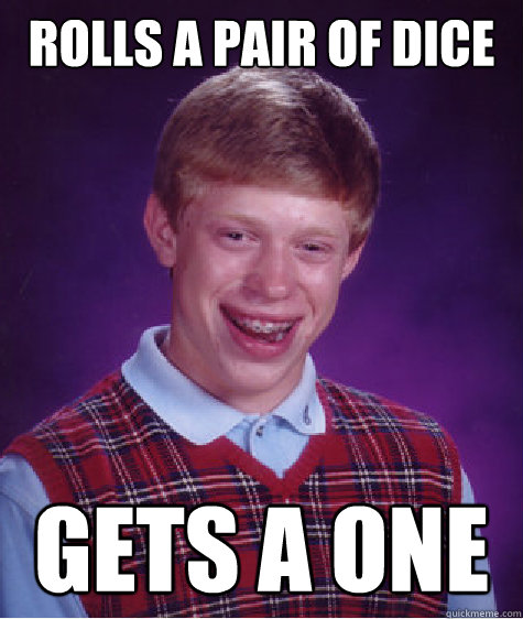 Rolls a pair of dice GETS A ONE  Bad Luck Brian