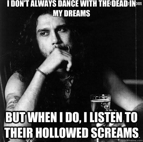 I don't always dance with the dead in my dreams But when I do, I listen to their hollowed screams - I don't always dance with the dead in my dreams But when I do, I listen to their hollowed screams  Most Interesting Tom Araya