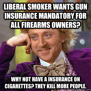 Liberal Smoker wants gun insurance mandatory for all firearms owners? Why not have a insurance on cigarettes? They kill more people.  Condescending Wonka