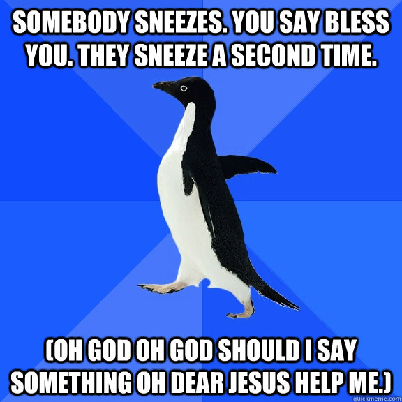 Somebody sneezes. You say bless you. They sneeze a second time. (Oh God oh God should I say something oh dear Jesus help me.)  Socially Awkward Penguin