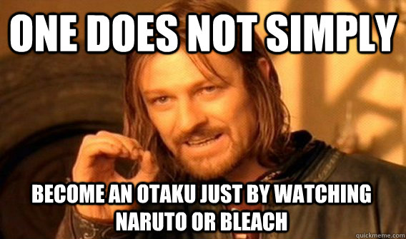 ONE DOES NOT SIMPLY BECOME AN OTAKU JUST BY WATCHING NARUTO OR BLEACH  One Does Not Simply