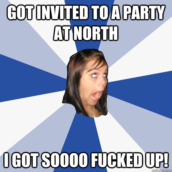 Got invited to a party at North I got soooo fucked up!  Annoying Facebook Girl