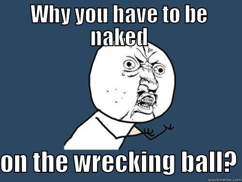   - WHY YOU HAVE TO BE NAKED  ON THE WRECKING BALL? Y U No