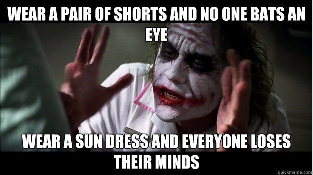 Wear a pair of shorts and no one bats an eye wear a sun dress and everyone loses their minds  Joker Mind Loss
