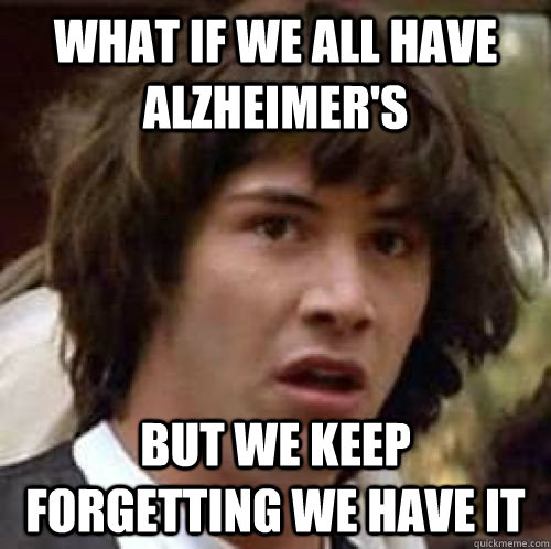 What if we all have alzheimer's But we keep forgetting we have it - What if we all have alzheimer's But we keep forgetting we have it  Alzheimers conspiracy