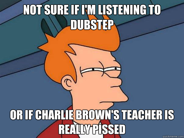 Not sure if I'm listening to dubstep or if Charlie Brown's teacher is really﻿ pissed  Futurama Fry