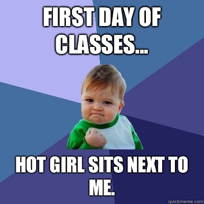 First day of classes... Hot girl sits next to me.   Success Kid
