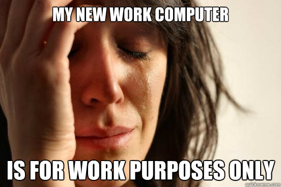 my new work computer is for work purposes only  First World Problems