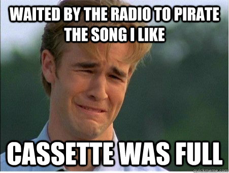 waited by the radio to pirate the song i like cassette was full  1990s Problems