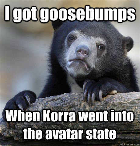 I got goosebumps When Korra went into the avatar state  Confession Bear