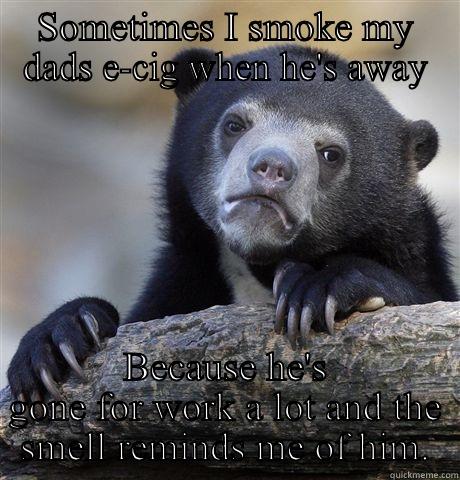 SOMETIMES I SMOKE MY DADS E-CIG WHEN HE'S AWAY BECAUSE HE'S GONE FOR WORK A LOT AND THE SMELL REMINDS ME OF HIM. Confession Bear