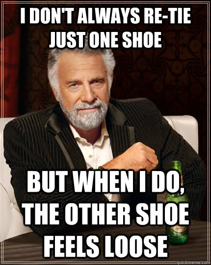I don't always re-tie just one shoe but when i do, the other shoe feels loose  The Most Interesting Man In The World