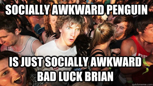 Socially Awkward Penguin  Is just Socially Awkward Bad Luck Brian  Sudden Clarity Clarence