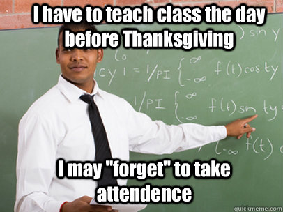 I have to teach class the day before Thanksgiving I may 