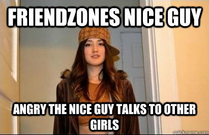 Friendzones nice guy Angry the nice guy talks to other girls  Scumbag Stacy
