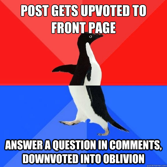 Post gets upvoted to front page Answer a question in comments, downvoted into oblivion  Socially Awksome Penguin