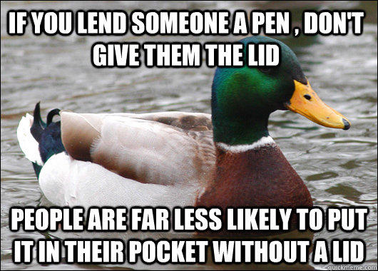 If you lend someone a pen , don't give them the lid People are far less likely to put it in their pocket without a lid - If you lend someone a pen , don't give them the lid People are far less likely to put it in their pocket without a lid  Actual Advice Mallard