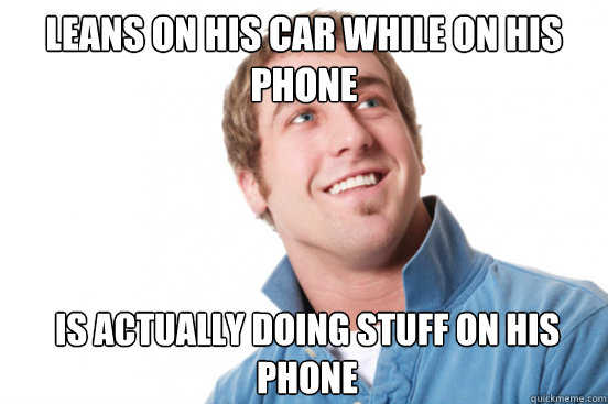 leans on his car while on his phone  is actually doing stuff on his phone  Misunderstood Douchebag