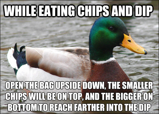 While eating chips and dip open the bag upside down, the smaller chips will be on top, and the bigger on bottom to reach farther into the dip  Actual Advice Mallard