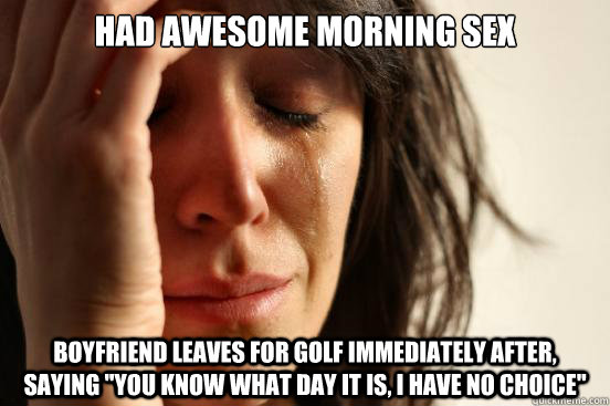 Had awesome morning sex Boyfriend leaves for golf immediately after, saying 