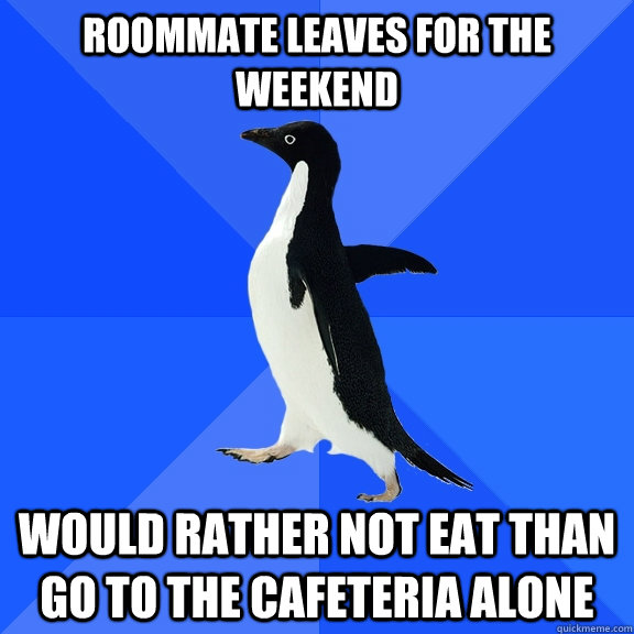 Roommate leaves for the weekend would rather not eat than go to the cafeteria alone  Socially Awkward Penguin