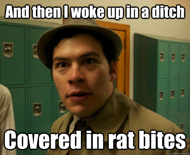 And then I woke up in a ditch Covered in rat bites  