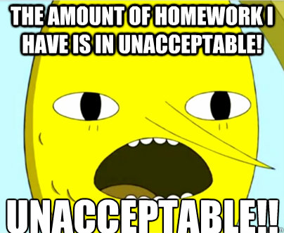 The amount of homework I have is in unacceptable! UNACCEPTABLE!!! - The amount of homework I have is in unacceptable! UNACCEPTABLE!!!  Unacceptable Lemongrab