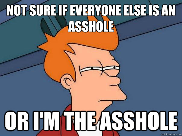Not sure if everyone else is an asshole or i'm the asshole - Not sure if everyone else is an asshole or i'm the asshole  Futurama Fry