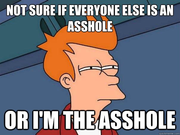 Not sure if everyone else is an asshole or i'm the asshole  Futurama Fry