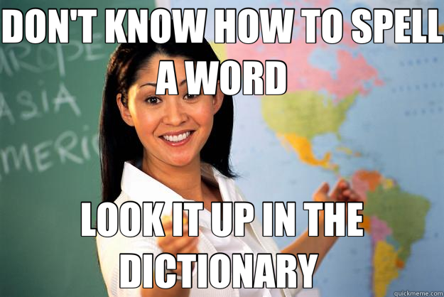 DON'T KNOW HOW TO SPELL A WORD LOOK IT UP IN THE DICTIONARY   Unhelpful High School Teacher