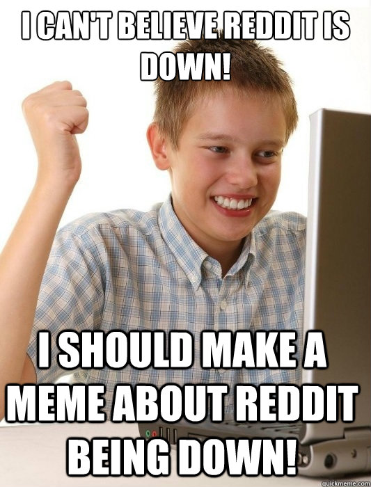 I can't believe Reddit is down! I should make a meme about reddit being down!  First Day on the Internet Kid