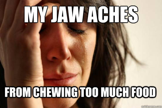 My jaw aches From chewing too much food  First World Problems