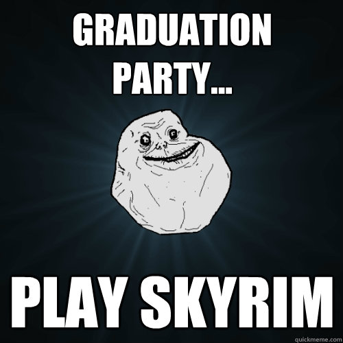 Graduation party... play skyrim  Forever Alone