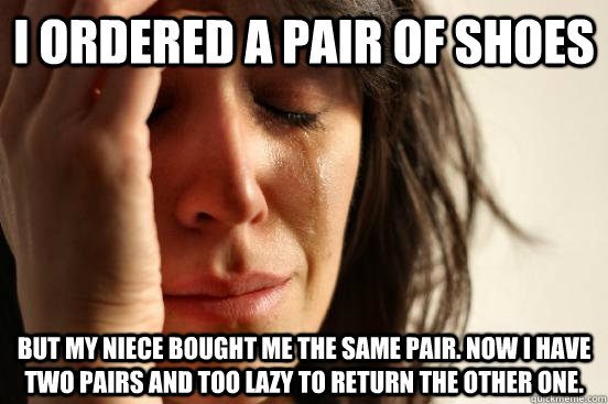 I ordered a Pair of shoes But my niece bought me the same pair. Now i have two pairs and too lazy to return the other one.  First World Problems