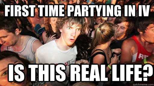 First time partying in IV Is this real life?  Sudden Clarity Clarence